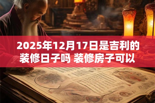 2026年12月17日是吉利的装修日子吗 装修房子可以吗