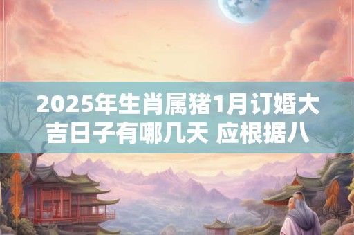 2025年生肖属猪1月订婚大吉日子有哪几天 应根据八字查询