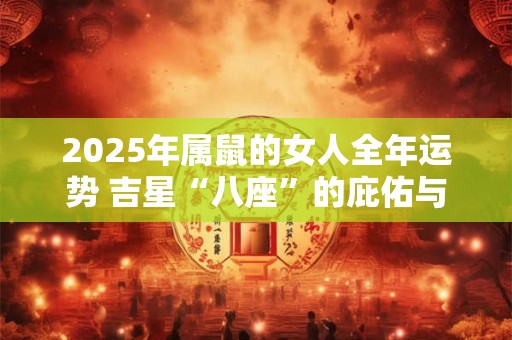 2025年属鼠的女人全年运势 吉星“八座”的庇佑与支持