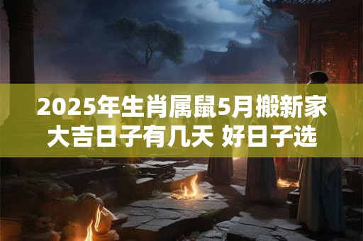 2025年生肖属鼠5月搬新家大吉日子有几天 好日子选择