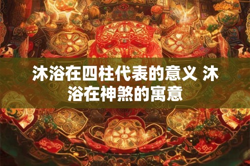 沐浴在四柱代表的意义 沐浴在神煞的寓意