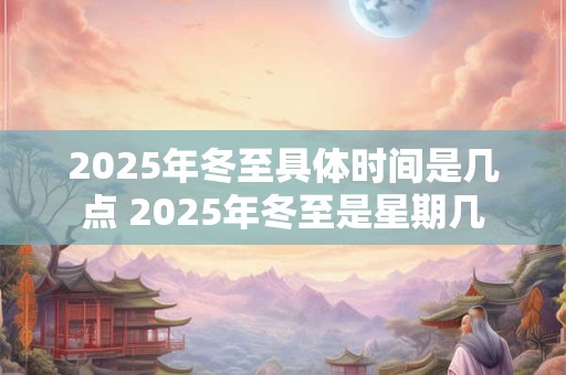 2025年冬至具体时间是几点 2025年冬至是星期几