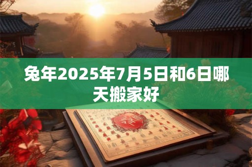 兔年2025年7月5日和6日哪天搬家好