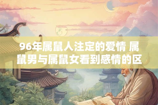 96年属鼠人注定的爱情 属鼠男与属鼠女看到感情的区别