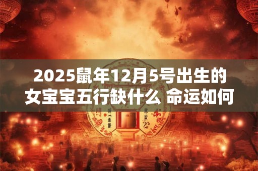2025鼠年12月5号出生的女宝宝五行缺什么 命运如何