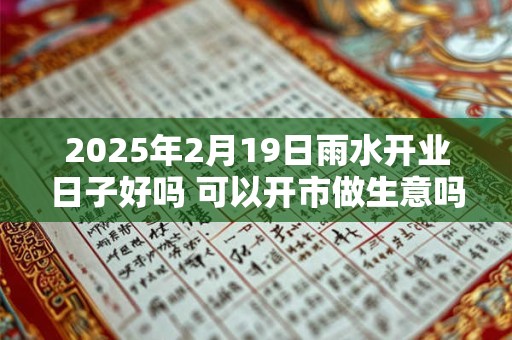 2025年2月19日雨水开业日子好吗 可以开市做生意吗