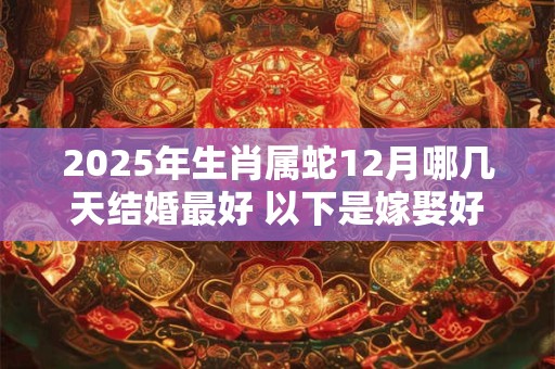2025年生肖属蛇12月哪几天结婚最好 以下是嫁娶好日子
