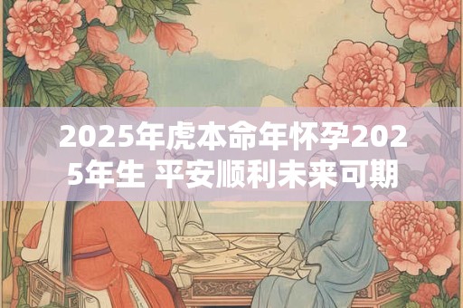 2025年虎本命年怀孕2025年生 平安顺利未来可期