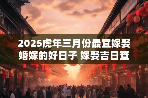 2025虎年三月份最宜嫁娶婚嫁的好日子 嫁娶吉日查询