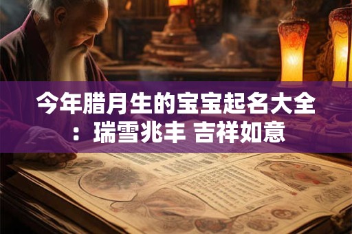 今年腊月生的宝宝起名大全:瑞雪兆丰 吉祥如意 今年腊月生的宝宝起名大全:瑞雪兆丰 吉祥如意