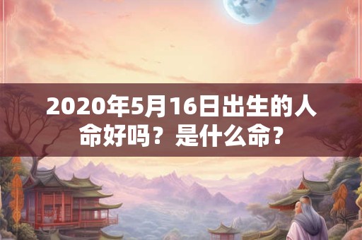 2020年5月16日出生的人命好吗？是什么命？