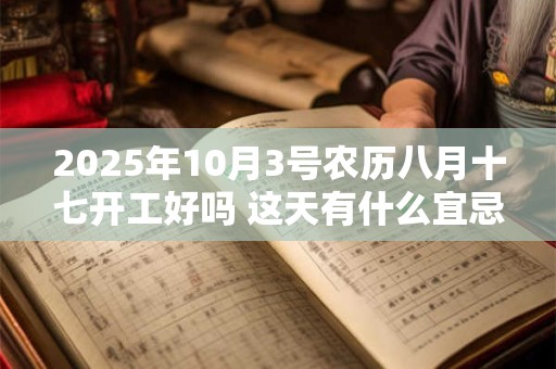 2025年10月3号农历八月十七开工好吗 这天有什么宜忌