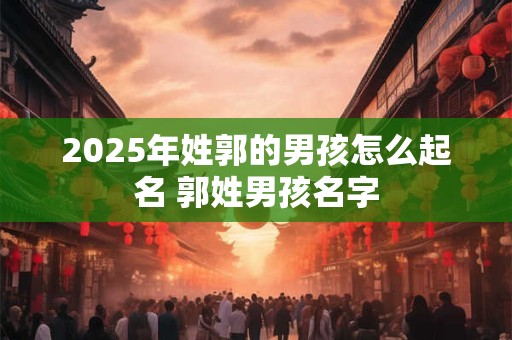 2025年姓郭的男孩怎么起名 郭姓男孩名字