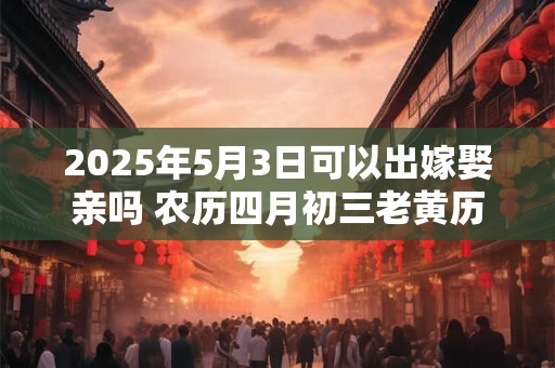 2025年5月3日可以出嫁娶亲吗 农历四月初三老黄历查询