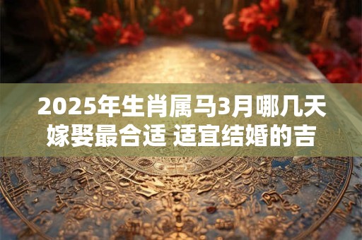 2025年生肖属马3月哪几天嫁娶最合适 适宜结婚的吉日