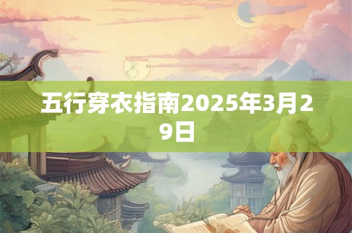 五行穿衣指南2025年3月29日 五行穿衣指南2025年3月29日