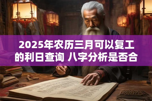 2025年农历三月可以复工的利日查询 八字分析是否合适