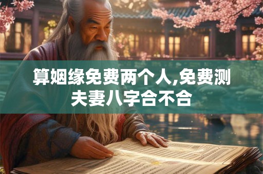 算姻缘免费两个人,免费测夫妻八字合不合