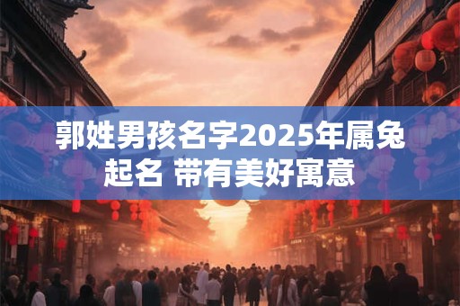 郭姓男孩名字2025年属兔起名 带有美好寓意