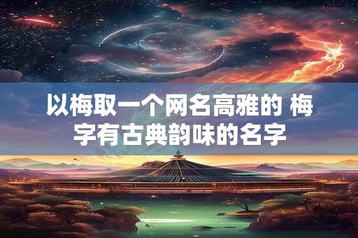 以梅取一个网名高雅的 梅字有古典韵味的名字