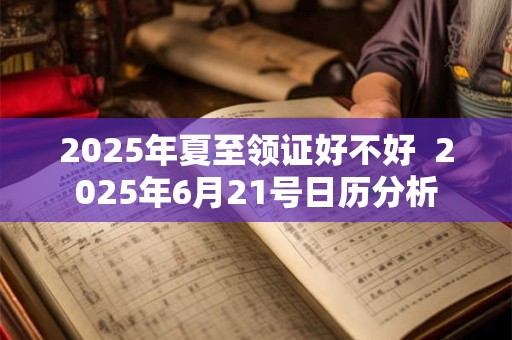 2025年夏至领证好不好  2025年6月21号日历分析