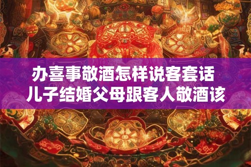 办喜事敬酒怎样说客套话 儿子结婚父母跟客人敬酒该怎么说