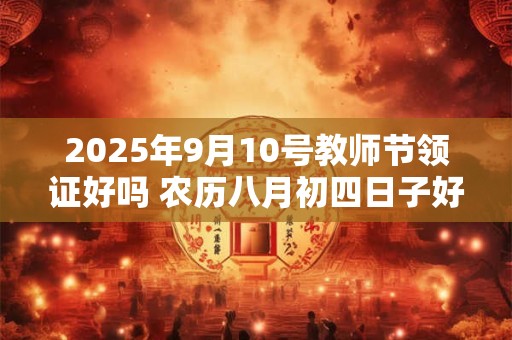 2025年9月10号教师节领证好吗 农历八月初四日子好吗