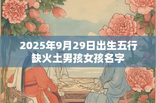 2025年9月29日出生五行缺火土男孩女孩名字