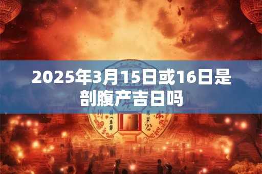 2025年3月15日或16日是剖腹产吉日吗
