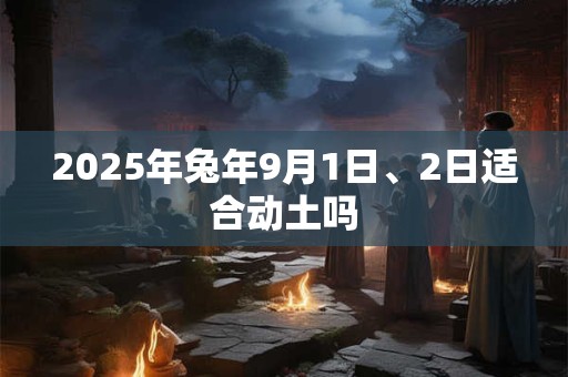 2025年兔年9月1日、2日适合动土吗