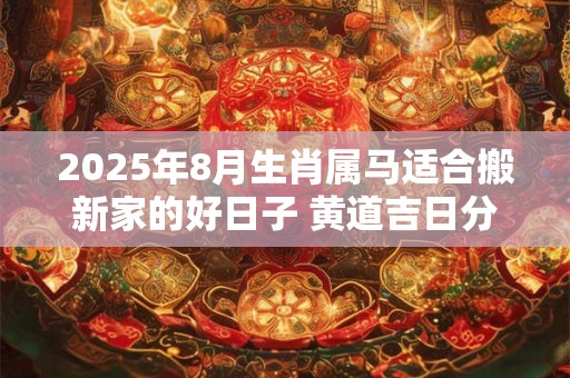 2025年8月生肖属马适合搬新家的好日子 黄道吉日分析