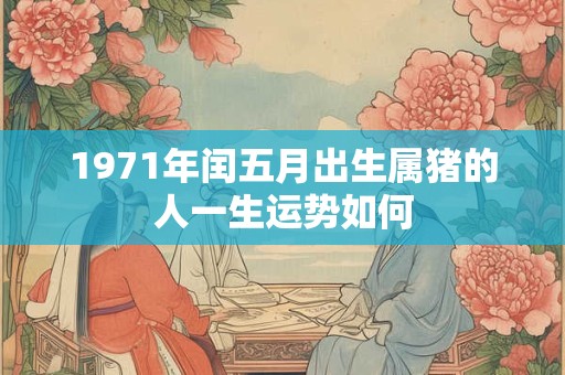 1971年闰五月出生属猪的人一生运势如何