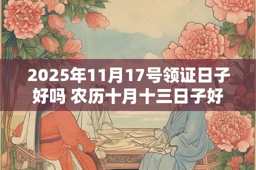 2025年11月17号领证日子好吗 农历十月十三日子好吗