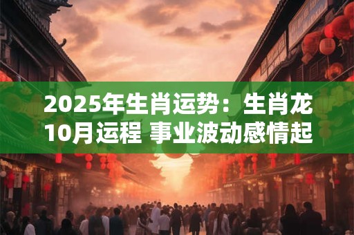 2025年生肖运势：生肖龙10月运程 事业波动感情起伏