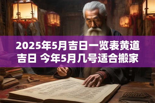 2025年5月吉日一览表黄道吉日 今年5月几号适合搬家