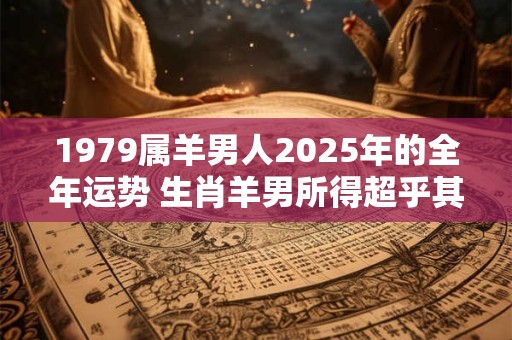 1979属羊男人2025年的全年运势 生肖羊男所得超乎其想