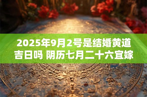 2025年9月2号是结婚黄道吉日吗 阴历七月二十六宜嫁娶吗