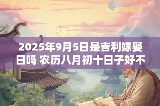 2025年9月5日是吉利嫁娶日吗 农历八月初十日子好不好