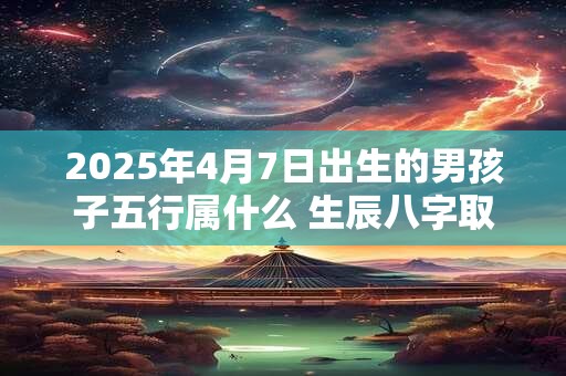 2025年4月7日出生的男孩子五行属什么 生辰八字取名