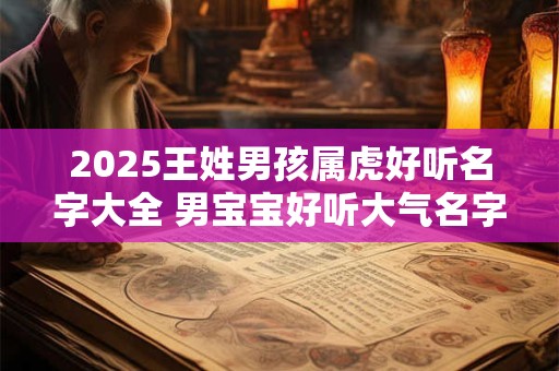 2025王姓男孩属虎好听名字大全 男宝宝好听大气名字赏析