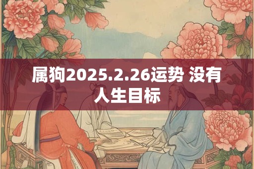 属狗2025.2.26运势 没有人生目标