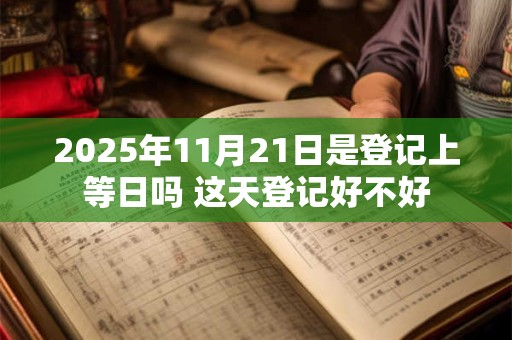 2025年11月21日是登记上等日吗 这天登记好不好