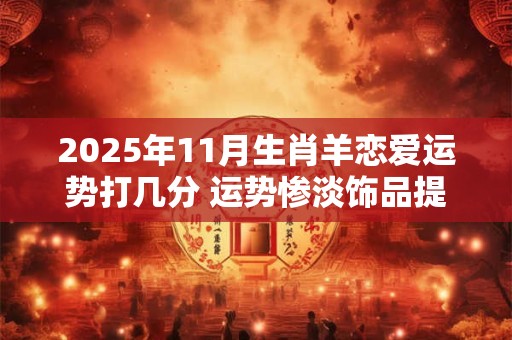 2025年11月生肖羊恋爱运势打几分 运势惨淡饰品提运