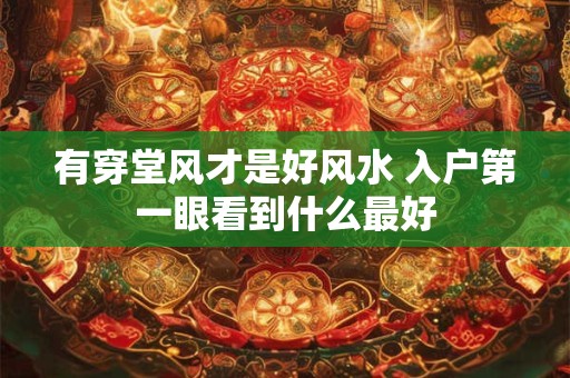 有穿堂风才是好风水 入户第一眼看到什么最好 有穿堂风才是好风水 入户第一眼看到什么最好