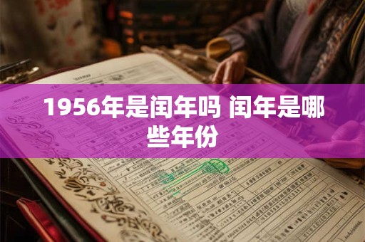 1956年是闰年吗 闰年是哪些年份 1956年是闰年吗 闰年是哪些年份