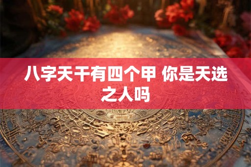 八字天干有四个甲 你是天选之人吗 八字天干有四个甲 你是天选之人吗