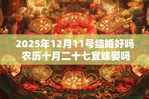 2025年12月11号结婚好吗 农历十月二十七宜嫁娶吗
