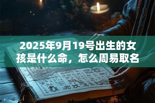 2025年9月19号出生的女孩是什么命，怎么周易取名字