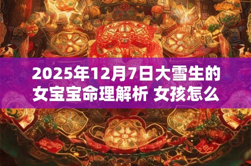 2025年12月7日大雪生的女宝宝命理解析 女孩怎么八字取名