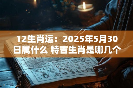 12生肖运：2025年5月30日属什么 特吉生肖是哪几个